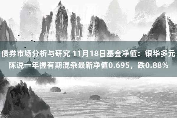 债券市场分析与研究 11月18日基金净值：银华多元陈说一年握有期混杂最新净值0.695，跌0.88%