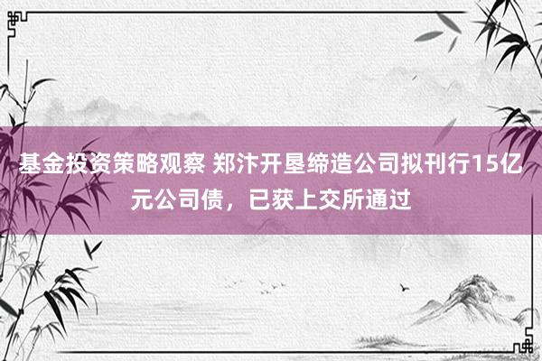 基金投资策略观察 郑汴开垦缔造公司拟刊行15亿元公司债，已获上交所通过