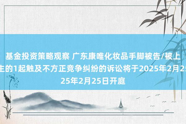 基金投资策略观察 广东康唯化妆品手脚被告/被上诉东谈主的1起触及不方正竞争纠纷的诉讼将于2025年2月25日开庭