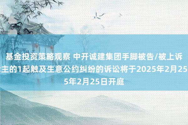 基金投资策略观察 中开诚建集团手脚被告/被上诉东说念主的1起触及生意公约纠纷的诉讼将于2025年2月25日开庭