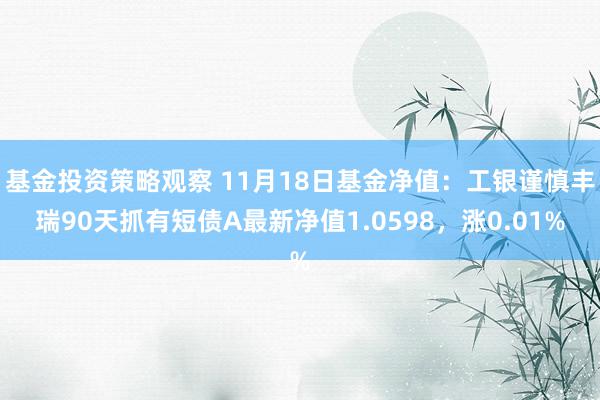 基金投资策略观察 11月18日基金净值：工银谨慎丰瑞90天抓有短债A最新净值1.0598，涨0.01%