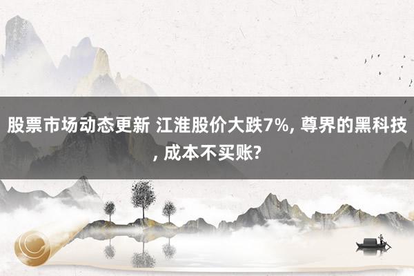 股票市场动态更新 江淮股价大跌7%, 尊界的黑科技, 成本不买账?