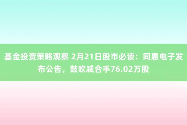 基金投资策略观察 2月21日股市必读：同惠电子发布公告，鼓吹减合手76.02万股