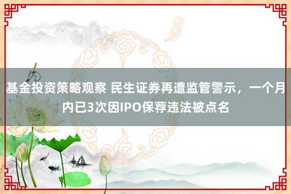 基金投资策略观察 民生证券再遭监管警示，一个月内已3次因IPO保荐违法被点名