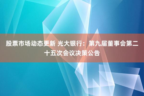 股票市场动态更新 光大银行：第九届董事会第二十五次会议决策公告