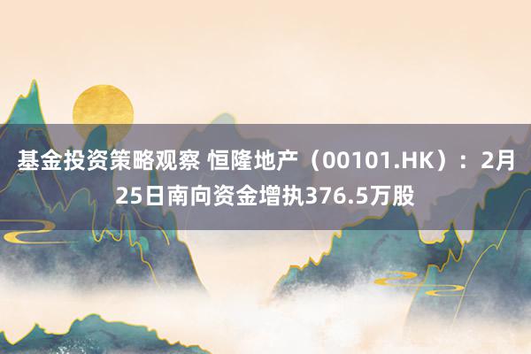 基金投资策略观察 恒隆地产（00101.HK）：2月25日南向资金增执376.5万股