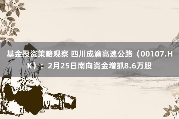 基金投资策略观察 四川成渝高速公路（00107.HK）：2月25日南向资金增抓8.6万股