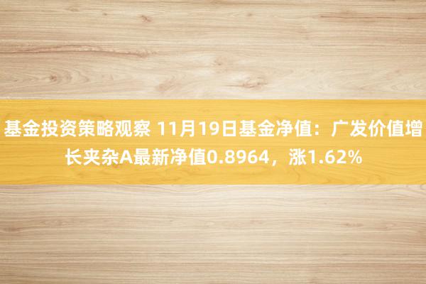 基金投资策略观察 11月19日基金净值：广发价值增长夹杂A最新净值0.8964，涨1.62%