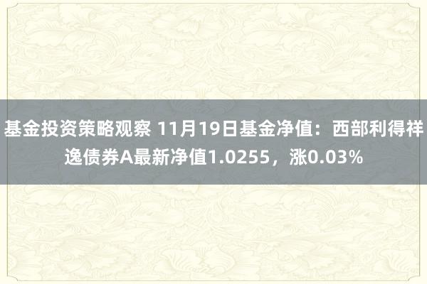 基金投资策略观察 11月19日基金净值：西部利得祥逸债券A最新净值1.0255，涨0.03%