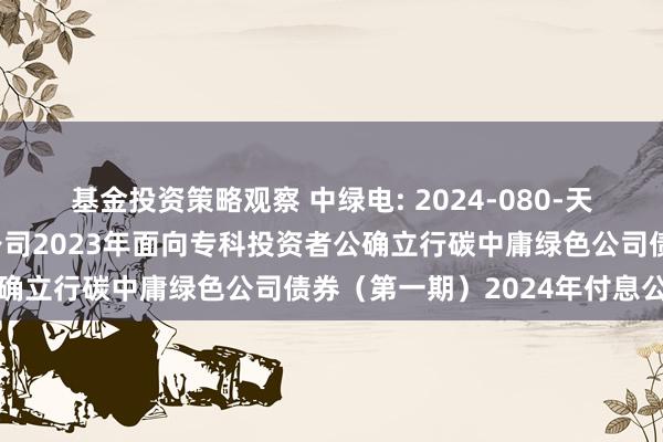 基金投资策略观察 中绿电: 2024-080-天津中绿电投资股份有限公司2023年面向专科投资者公确立行碳中庸绿色公司债券（第一期）2024年付息公告