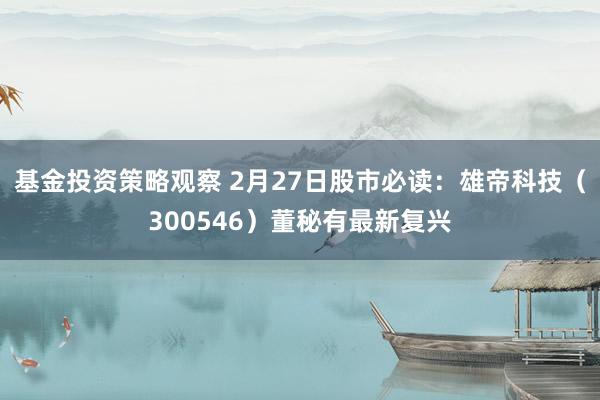 基金投资策略观察 2月27日股市必读：雄帝科技（300546）董秘有最新复兴