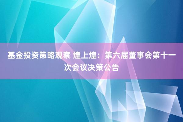 基金投资策略观察 煌上煌：第六届董事会第十一次会议决策公告