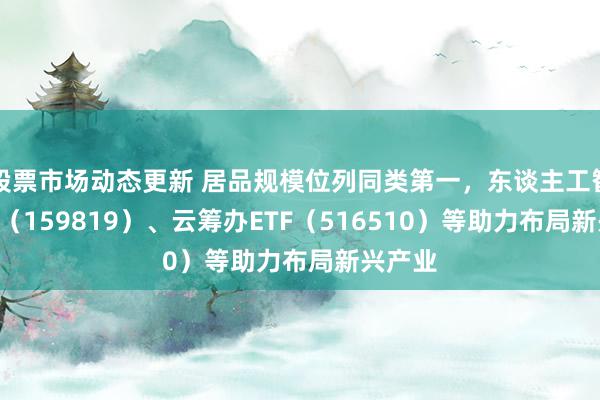 股票市场动态更新 居品规模位列同类第一，东谈主工智能ETF（159819）、云筹办ETF（516510）等助力布局新兴产业