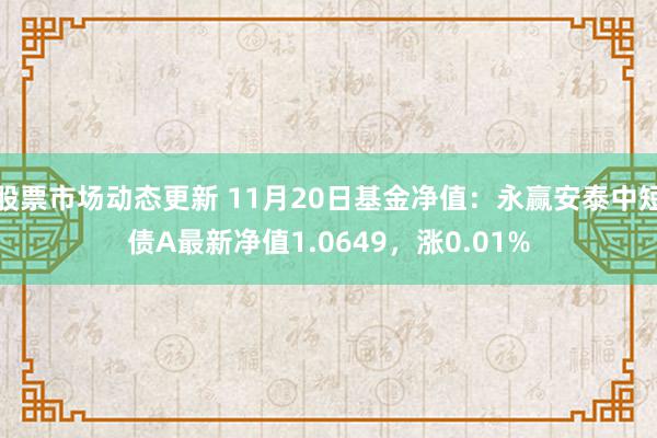 股票市场动态更新 11月20日基金净值：永赢安泰中短债A最新净值1.0649，涨0.01%