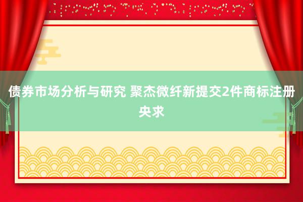 债券市场分析与研究 聚杰微纤新提交2件商标注册央求