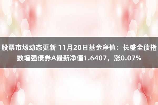 股票市场动态更新 11月20日基金净值：长盛全债指数增强债券A最新净值1.6407，涨0.07%