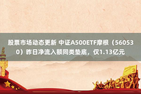 股票市场动态更新 中证A500ETF摩根（560530）昨日净流入额同类垫底，仅1.13亿元