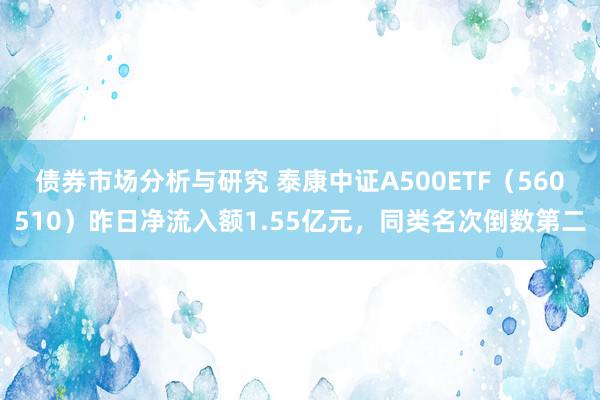 债券市场分析与研究 泰康中证A500ETF（560510）昨日净流入额1.55亿元，同类名次倒数第二