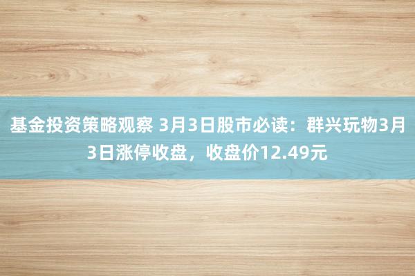 基金投资策略观察 3月3日股市必读：群兴玩物3月3日涨停收盘，收盘价12.49元