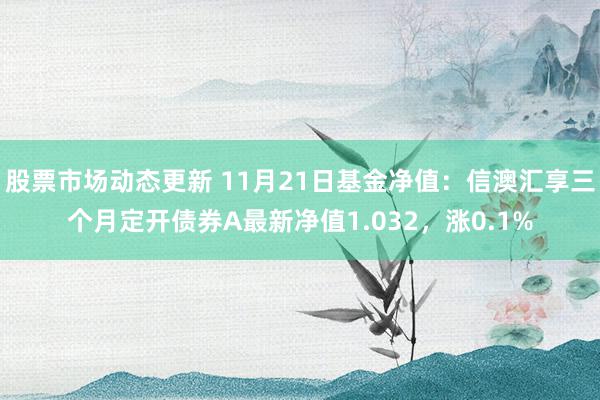 股票市场动态更新 11月21日基金净值：信澳汇享三个月定开债券A最新净值1.032，涨0.1%