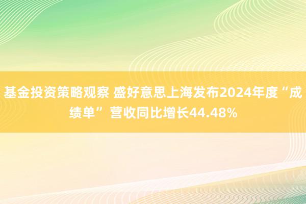 基金投资策略观察 盛好意思上海发布2024年度“成绩单” 营收同比增长44.48%