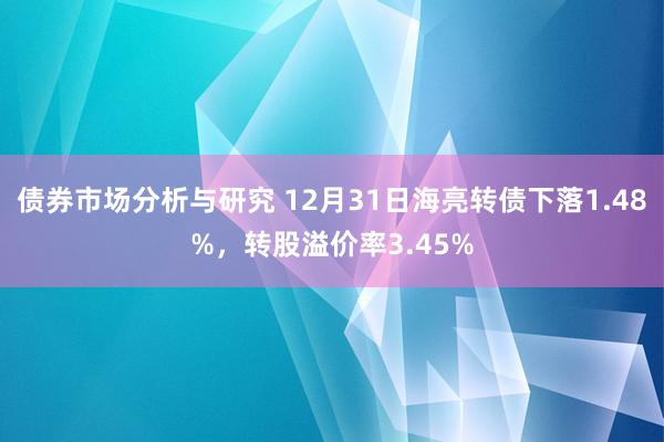 债券市场分析与研究 12月31日海亮转债下落1.48%，转股溢价率3.45%