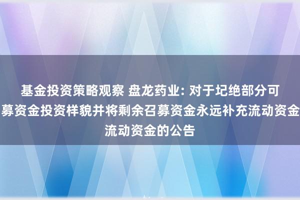 基金投资策略观察 盘龙药业: 对于圮绝部分可转债召募资金投资样貌并将剩余召募资金永远补充流动资金的公告