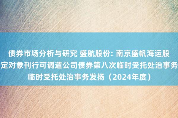 债券市场分析与研究 盛航股份: 南京盛帆海运股份有限公司向不特定对象刊行可调遣公司债券第八次临时受托处治事务发扬（2024年度）