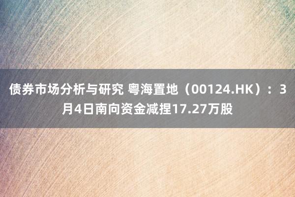 债券市场分析与研究 粤海置地（00124.HK）：3月4日南向资金减捏17.27万股