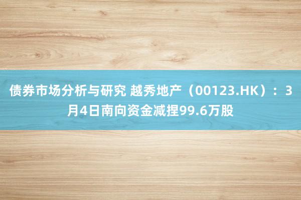 债券市场分析与研究 越秀地产（00123.HK）：3月4日南向资金减捏99.6万股