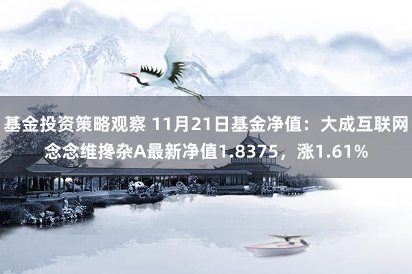 基金投资策略观察 11月21日基金净值：大成互联网念念维搀杂A最新净值1.8375，涨1.61%