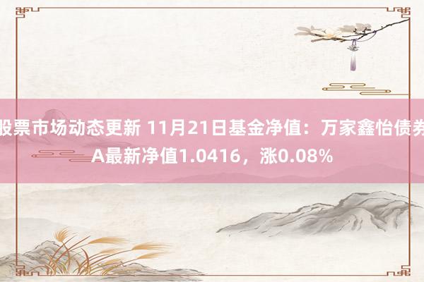 股票市场动态更新 11月21日基金净值：万家鑫怡债券A最新净值1.0416，涨0.08%