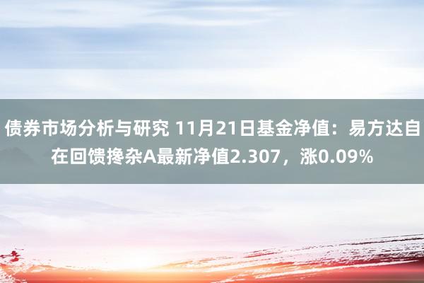 债券市场分析与研究 11月21日基金净值：易方达自在回馈搀杂A最新净值2.307，涨0.09%