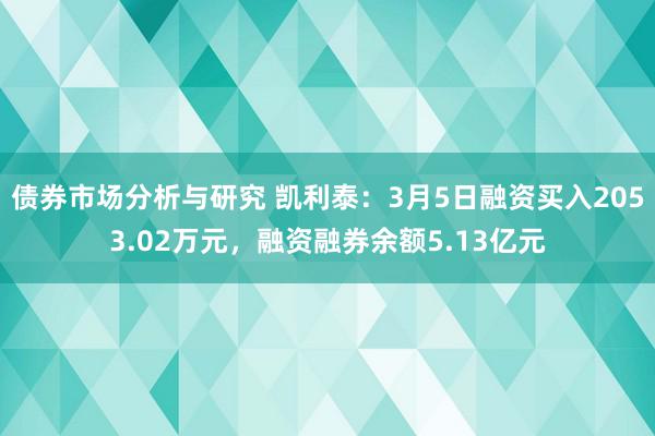 债券市场分析与研究 凯利泰：3月5日融资买入2053.02万元，融资融券余额5.13亿元