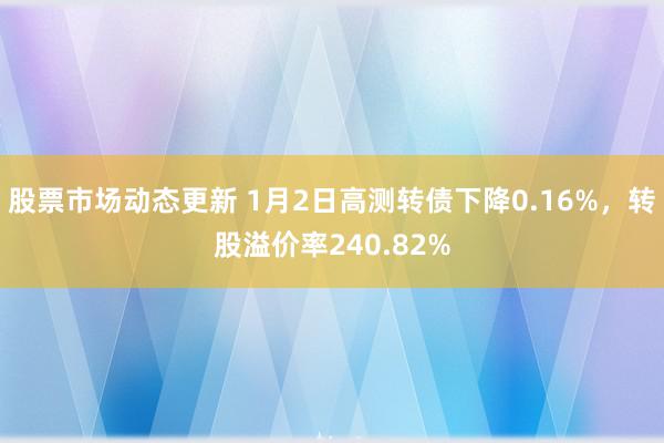 股票市场动态更新 1月2日高测转债下降0.16%，转股溢价率240.82%