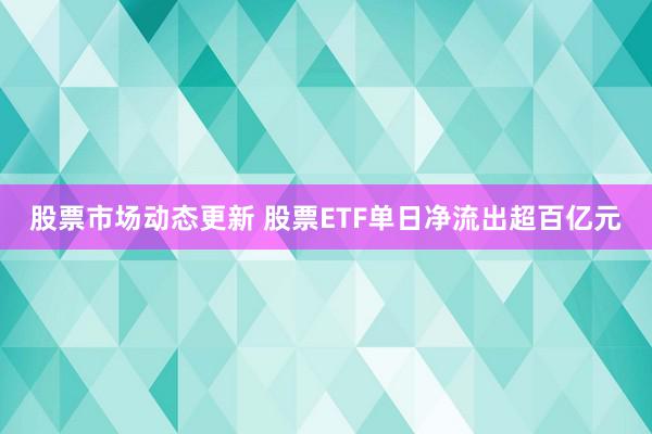 股票市场动态更新 股票ETF单日净流出超百亿元