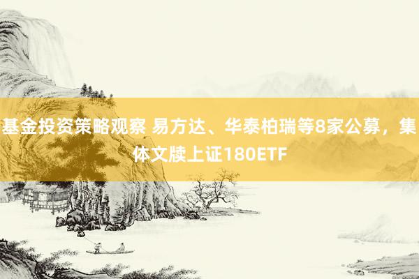 基金投资策略观察 易方达、华泰柏瑞等8家公募，集体文牍上证180ETF