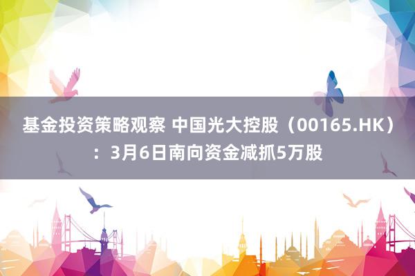 基金投资策略观察 中国光大控股（00165.HK）：3月6日南向资金减抓5万股