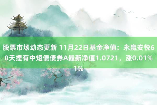 股票市场动态更新 11月22日基金净值：永赢安悦60天捏有中短债债券A最新净值1.0721，涨0.01%