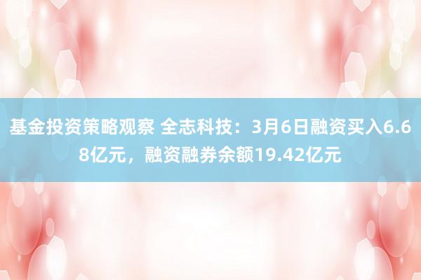 基金投资策略观察 全志科技：3月6日融资买入6.68亿元，融资融券余额19.42亿元