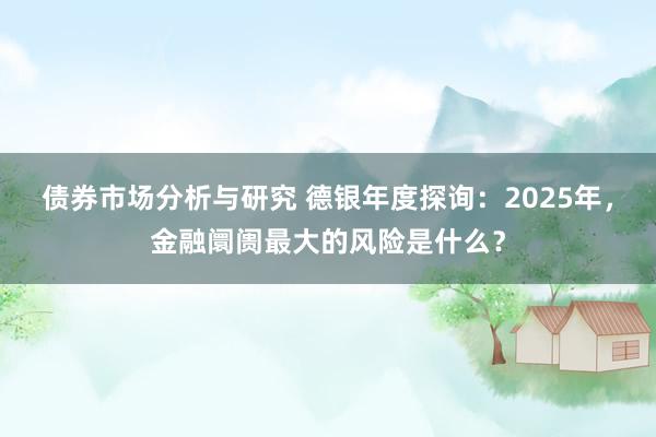 债券市场分析与研究 德银年度探询：2025年，金融阛阓最大的风险是什么？