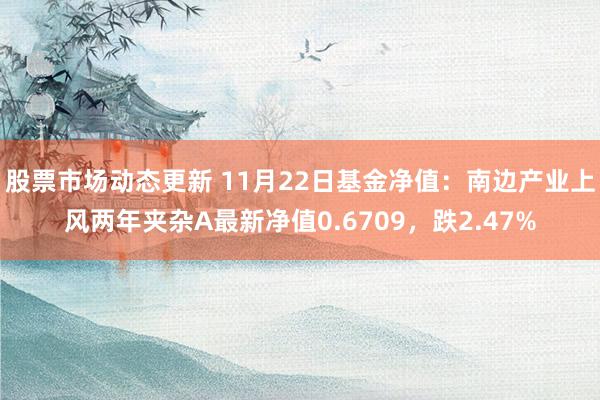 股票市场动态更新 11月22日基金净值：南边产业上风两年夹杂A最新净值0.6709，跌2.47%