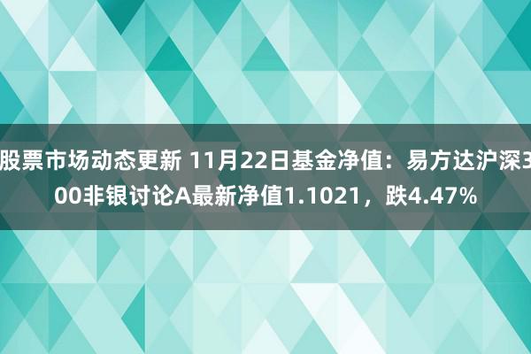 股票市场动态更新 11月22日基金净值：易方达沪深300非银讨论A最新净值1.1021，跌4.47%