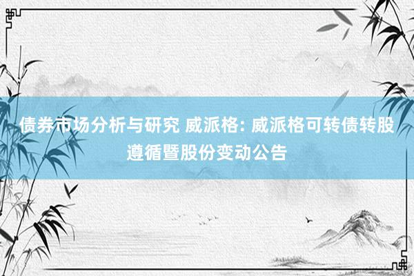 债券市场分析与研究 威派格: 威派格可转债转股遵循暨股份变动公告