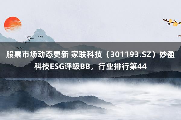 股票市场动态更新 家联科技（301193.SZ）妙盈科技ESG评级BB，行业排行第44