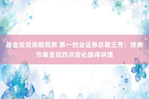 基金投资策略观察 第一创业证券总裁王芳：债券市集呈现四点变化值得讲理