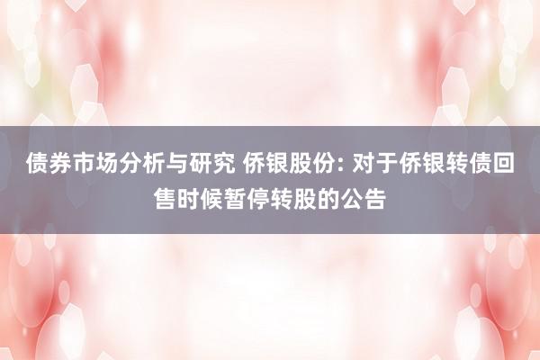 债券市场分析与研究 侨银股份: 对于侨银转债回售时候暂停转股的公告