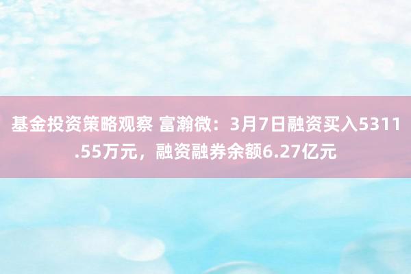 基金投资策略观察 富瀚微：3月7日融资买入5311.55万元，融资融券余额6.27亿元