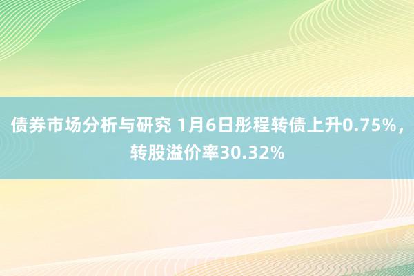 债券市场分析与研究 1月6日彤程转债上升0.75%，转股溢价率30.32%