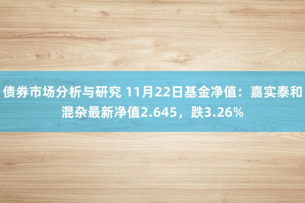 债券市场分析与研究 11月22日基金净值：嘉实泰和混杂最新净值2.645，跌3.26%